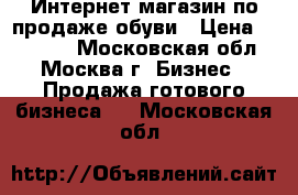 Интернет-магазин по продаже обуви › Цена ­ 35 000 - Московская обл., Москва г. Бизнес » Продажа готового бизнеса   . Московская обл.